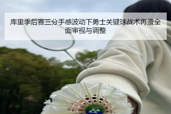 库里季后赛三分手感波动下勇士关键球战术再遭全面审视与调整